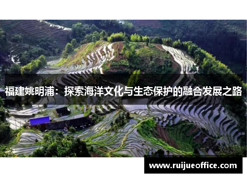 福建姚明浦：探索海洋文化与生态保护的融合发展之路