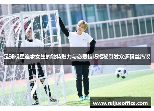 足球明星追求女生的独特魅力与恋爱技巧揭秘引发众多粉丝热议
