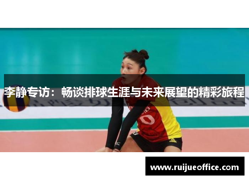 李静专访：畅谈排球生涯与未来展望的精彩旅程