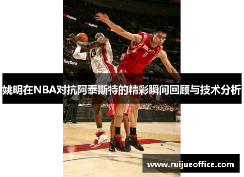 姚明在NBA对抗阿泰斯特的精彩瞬间回顾与技术分析