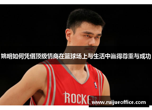 姚明如何凭借顶级情商在篮球场上与生活中赢得尊重与成功