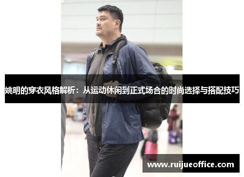 姚明的穿衣风格解析：从运动休闲到正式场合的时尚选择与搭配技巧