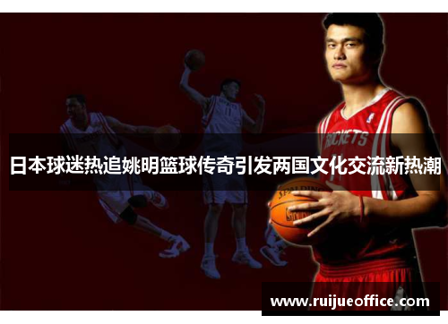 日本球迷热追姚明篮球传奇引发两国文化交流新热潮