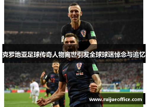 克罗地亚足球传奇人物离世引发全球球迷悼念与追忆