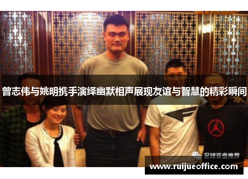 曾志伟与姚明携手演绎幽默相声展现友谊与智慧的精彩瞬间