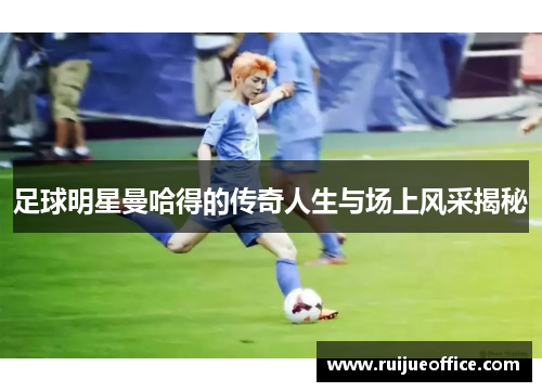 足球明星曼哈得的传奇人生与场上风采揭秘
