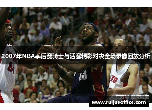 2007年NBA季后赛骑士与活塞精彩对决全场录像回放分析