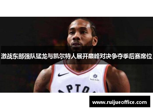 激战东部强队猛龙与凯尔特人展开巅峰对决争夺季后赛席位