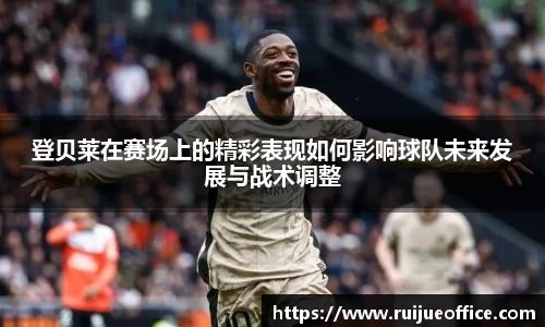 登贝莱在赛场上的精彩表现如何影响球队未来发展与战术调整