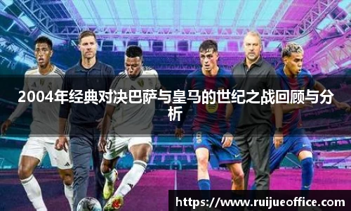 2004年经典对决巴萨与皇马的世纪之战回顾与分析